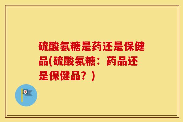 硫酸氨糖是药还是保健品(硫酸氨糖:药品还是保健品?) 硫酸氨糖是药还是保健品(硫酸氨糖:药品还是保健品?)