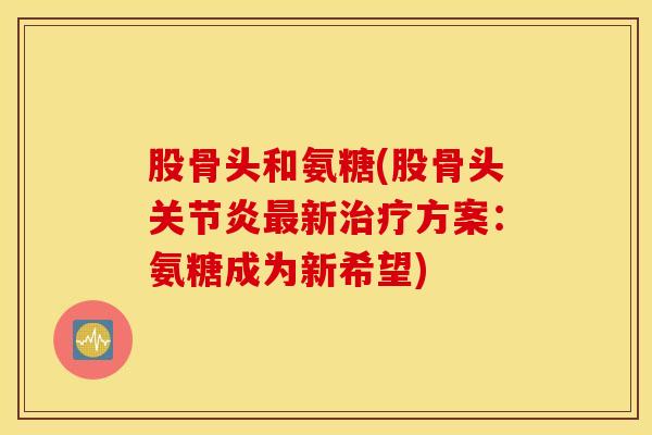 股骨头和氨糖(股骨头新方案:氨糖成为新希望) 股骨头和氨糖(股骨头新方案:氨糖成为新希望)