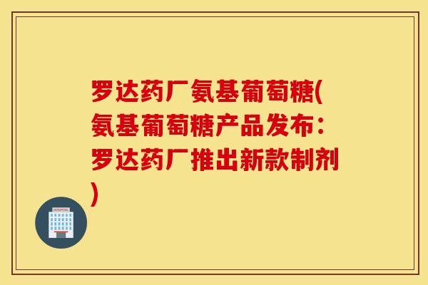 罗达药厂氨基葡萄糖(氨基葡萄糖产品发布:罗达药厂推出新款制剂) 罗达药厂氨基葡萄糖(氨基葡萄糖产品发布:罗达药厂推出新款制剂)