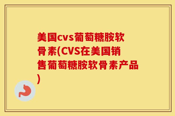 美国cvs葡萄糖胺软骨素(CVS在美国销售葡萄糖胺软骨素产品) 美国cvs葡萄糖胺软骨素(CVS在美国销售葡萄糖胺软骨素产品)