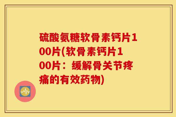 硫酸氨糖软骨素钙片100片(软骨素钙片100片:缓解骨关节的有效) 硫酸氨糖软骨素钙片100片(软骨素钙片100片:缓解骨关节的有效)