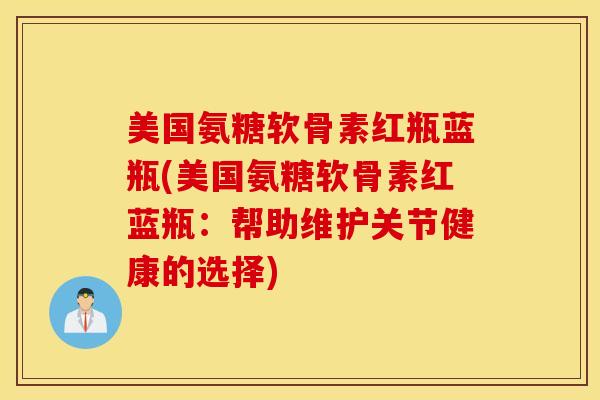 美国氨糖软骨素红瓶蓝瓶(美国氨糖软骨素红蓝瓶:帮助维护关节健康的选择) 美国氨糖软骨素红瓶蓝瓶(美国氨糖软骨素红蓝瓶:帮助维护关节健康的选择)