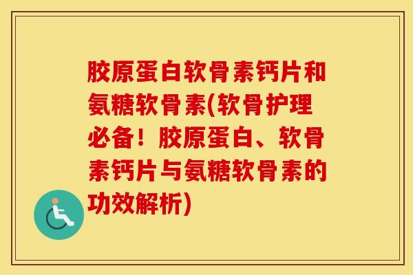 胶原蛋白软骨素钙片和氨糖软骨素(软骨护理必备！胶原蛋白、软骨素钙片与氨糖软骨素的功效解析)
