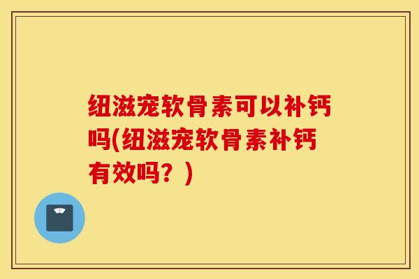 纽滋宠软骨素可以补钙吗(纽滋宠软骨素补钙有效吗?) 纽滋宠软骨素可以补钙吗(纽滋宠软骨素补钙有效吗?)