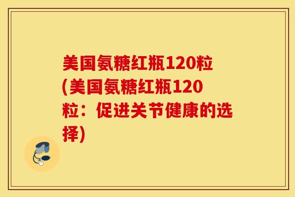 美国氨糖红瓶120粒(美国氨糖红瓶120粒：促进关节健康的选择)
