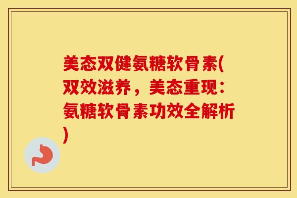 美态双健氨糖软骨素(双效滋养，美态重现：氨糖软骨素功效全解析)