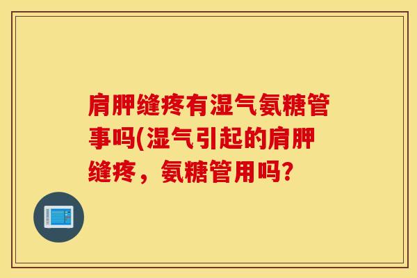 肩胛缝疼有湿气氨糖管事吗(湿气引起的肩胛缝疼,氨糖管用吗? 肩胛缝疼有湿气氨糖管事吗(湿气引起的肩胛缝疼,氨糖管用吗?