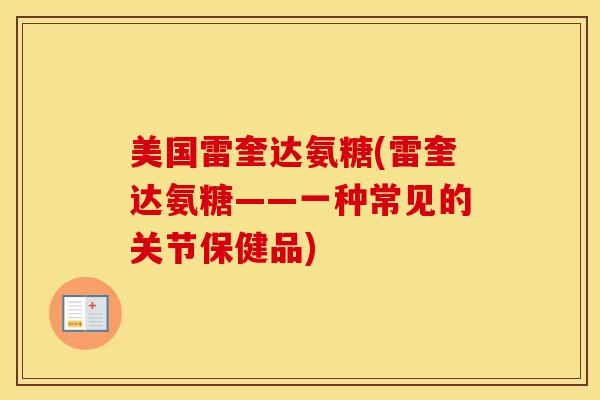 美国雷奎达氨糖(雷奎达氨糖——一种常见的关节保健品) 美国雷奎达氨糖(雷奎达氨糖——一种常见的关节保健品)