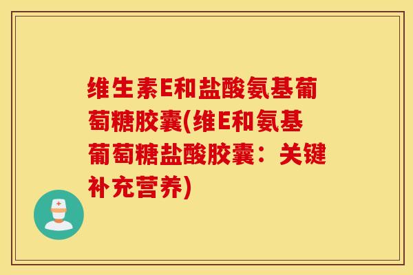 维生素E和盐酸氨基葡萄糖胶囊(维E和氨基葡萄糖盐酸胶囊:关键补充营养) 维生素E和盐酸氨基葡萄糖胶囊(维E和氨基葡萄糖盐酸胶囊:关键补充营养)