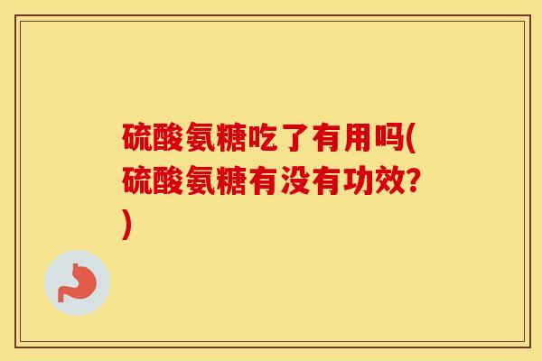 硫酸氨糖吃了有用吗(硫酸氨糖有没有功效?) 硫酸氨糖吃了有用吗(硫酸氨糖有没有功效?)