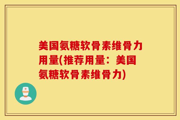 美国氨糖软骨素维骨力用量(推荐用量：美国氨糖软骨素维骨力)