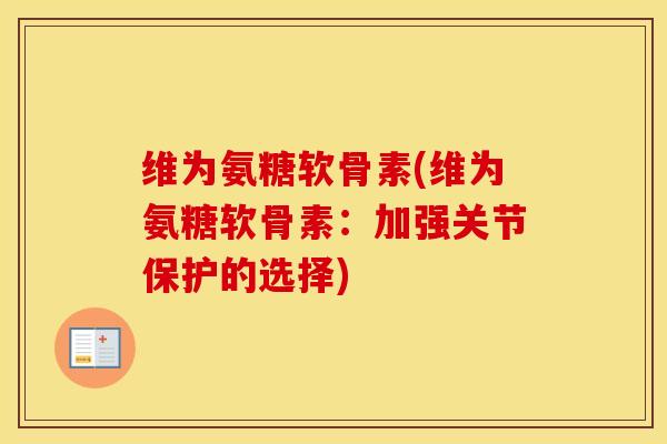 维为氨糖软骨素(维为氨糖软骨素:加强关节保护的选择) 维为氨糖软骨素(维为氨糖软骨素:加强关节保护的选择)