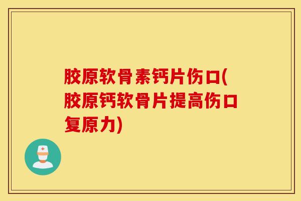 胶原软骨素钙片伤口(胶原钙软骨片提高伤口复原力) 胶原软骨素钙片伤口(胶原钙软骨片提高伤口复原力)