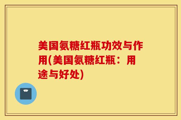 美国氨糖红瓶功效与作用(美国氨糖红瓶:用途与好处) 美国氨糖红瓶功效与作用(美国氨糖红瓶:用途与好处)