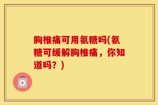 胸椎痛可用氨糖吗(氨糖可缓解胸椎痛,你知道吗?) 胸椎痛可用氨糖吗(氨糖可缓解胸椎痛,你知道吗?)
