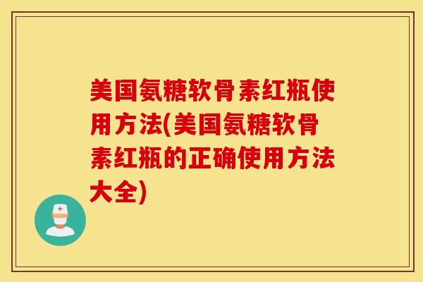 美国氨糖软骨素红瓶使用方法(美国氨糖软骨素红瓶的正确使用方法大全) 美国氨糖软骨素红瓶使用方法(美国氨糖软骨素红瓶的正确使用方法大全)