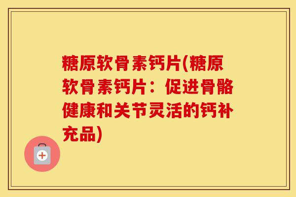 糖原软骨素钙片(糖原软骨素钙片：促进骨骼健康和关节灵活的钙补充品)