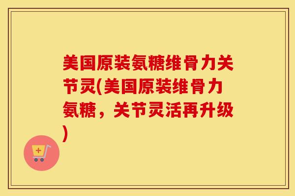 美国原装氨糖维骨力关节灵(美国原装维骨力氨糖,关节灵活再升级) 美国原装氨糖维骨力关节灵(美国原装维骨力氨糖,关节灵活再升级)