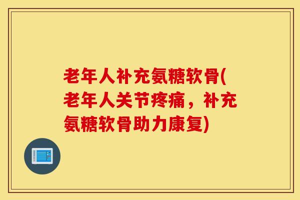 老年人补充氨糖软骨(老年人关节,补充氨糖软骨助力康复) 老年人补充氨糖软骨(老年人关节,补充氨糖软骨助力康复)