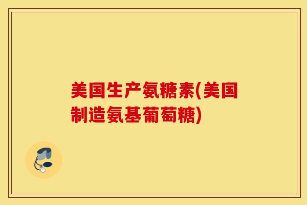 美国生产氨糖素(美国制造氨基葡萄糖) 美国生产氨糖素(美国制造氨基葡萄糖)