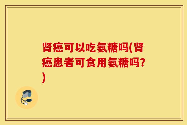 可以吃氨糖吗(患者可食用氨糖吗?) 可以吃氨糖吗(患者可食用氨糖吗?)