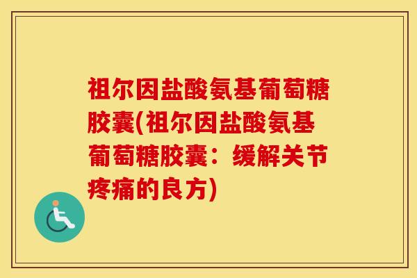 祖尔因盐酸氨基葡萄糖胶囊(祖尔因盐酸氨基葡萄糖胶囊:缓解关节的良方) 祖尔因盐酸氨基葡萄糖胶囊(祖尔因盐酸氨基葡萄糖胶囊:缓解关节的良方)