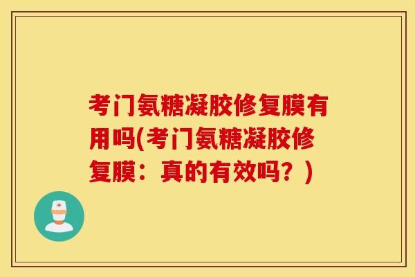 考门氨糖凝胶修复膜有用吗(考门氨糖凝胶修复膜:真的有效吗?) 考门氨糖凝胶修复膜有用吗(考门氨糖凝胶修复膜:真的有效吗?)