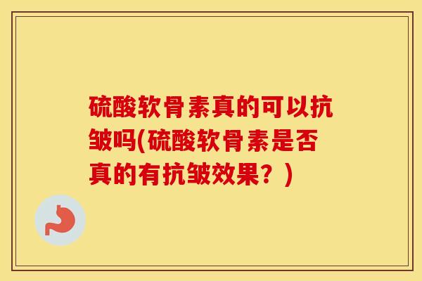 硫酸软骨素真的可以抗皱吗(硫酸软骨素是否真的有抗皱效果？)