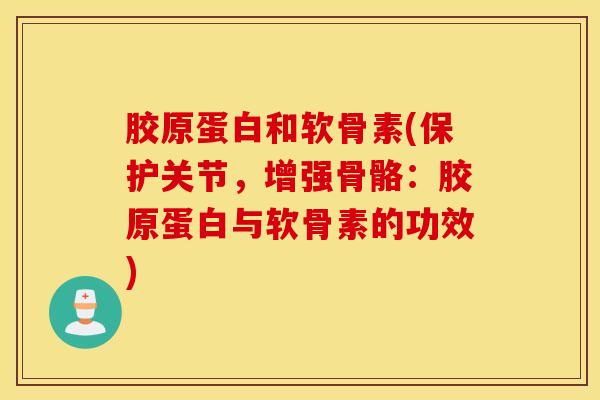 胶原蛋白和软骨素(保护关节,增强骨骼:胶原蛋白与软骨素的功效) 胶原蛋白和软骨素(保护关节,增强骨骼:胶原蛋白与软骨素的功效)
