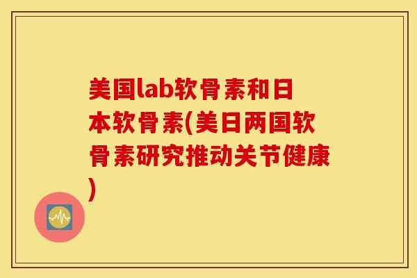 美国lab软骨素和日本软骨素(美日两国软骨素研究推动关节健康)
