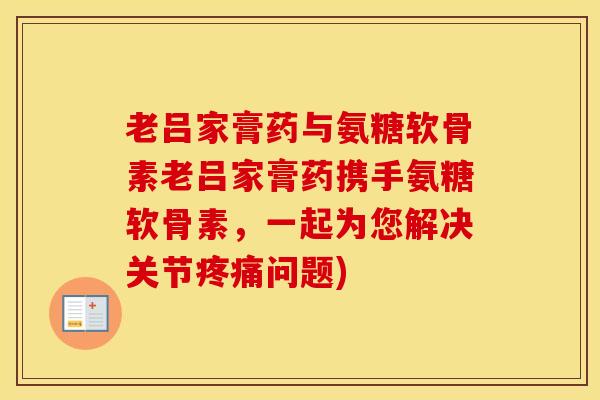 老吕家膏药与氨糖软骨素老吕家膏药携手氨糖软骨素,一起为您解决关节问题) 老吕家膏药与氨糖软骨素老吕家膏药携手氨糖软骨素,一起为您解决关节问题)