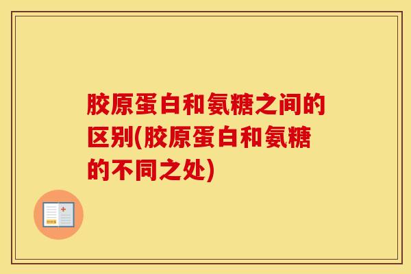 胶原蛋白和氨糖之间的区别(胶原蛋白和氨糖的不同之处)