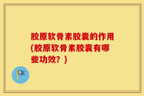 胶原软骨素胶囊的作用(胶原软骨素胶囊有哪些功效？)
