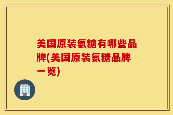美国原装氨糖有哪些品牌(美国原装氨糖品牌一览)