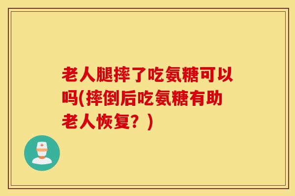 老人腿摔了吃氨糖可以吗(摔倒后吃氨糖有助老人恢复?) 老人腿摔了吃氨糖可以吗(摔倒后吃氨糖有助老人恢复?)