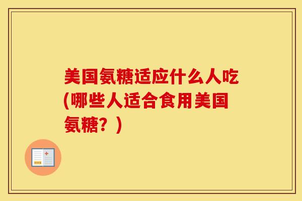 美国氨糖适应什么人吃(哪些人适合食用美国氨糖?) 美国氨糖适应什么人吃(哪些人适合食用美国氨糖?)
