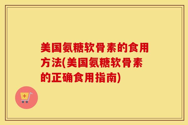 美国氨糖软骨素的食用方法(美国氨糖软骨素的正确食用指南) 美国氨糖软骨素的食用方法(美国氨糖软骨素的正确食用指南)