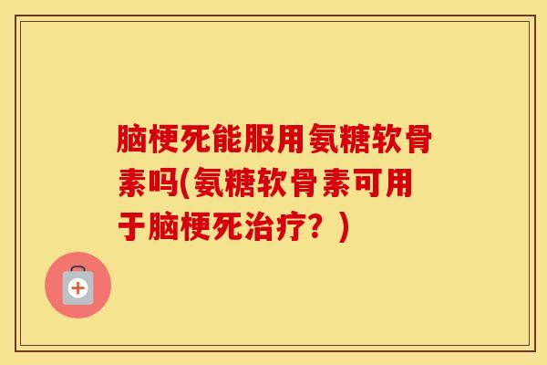 脑梗死能服用氨糖软骨素吗(氨糖软骨素可用于脑梗死?) 脑梗死能服用氨糖软骨素吗(氨糖软骨素可用于脑梗死?)