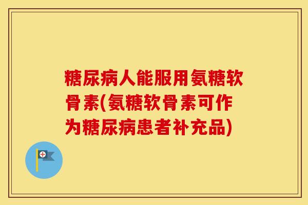 人能服用氨糖软骨素(氨糖软骨素可作为患者补充品)