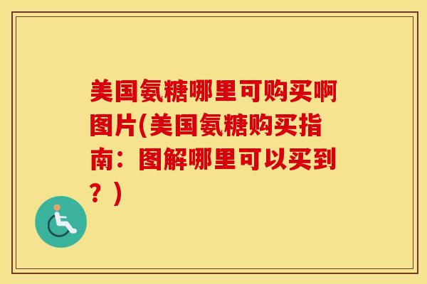 美国氨糖哪里可购买啊图片(美国氨糖购买指南：图解哪里可以买到？)