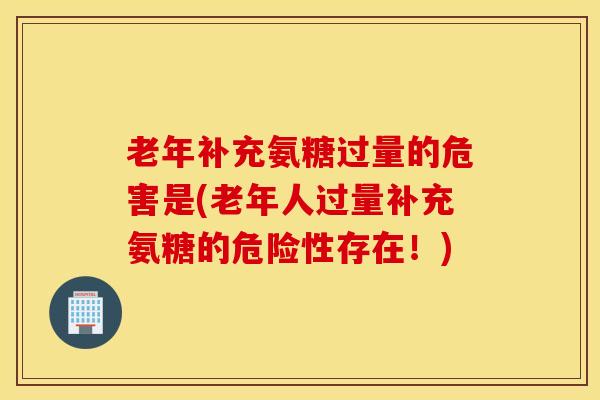 老年补充氨糖过量的危害是(老年人过量补充氨糖的危险性存在！)