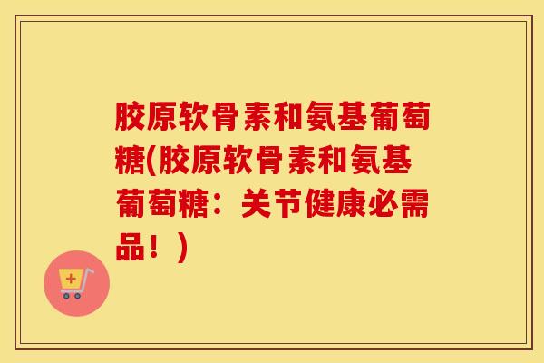 胶原软骨素和氨基葡萄糖(胶原软骨素和氨基葡萄糖:关节健康必需品!) 胶原软骨素和氨基葡萄糖(胶原软骨素和氨基葡萄糖:关节健康必需品!)