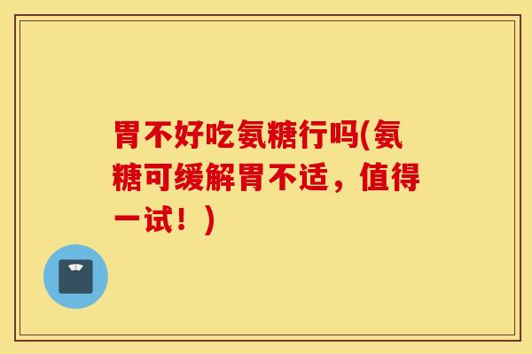 胃不好吃氨糖行吗(氨糖可缓解胃不适,值得一试!) 胃不好吃氨糖行吗(氨糖可缓解胃不适,值得一试!)