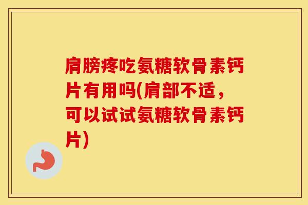 肩膀疼吃氨糖软骨素钙片有用吗(肩部不适,可以试试氨糖软骨素钙片) 肩膀疼吃氨糖软骨素钙片有用吗(肩部不适,可以试试氨糖软骨素钙片)