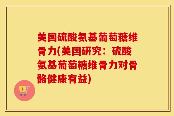美国硫酸氨基葡萄糖维骨力(美国研究:硫酸氨基葡萄糖维骨力对骨骼健康有益) 美国硫酸氨基葡萄糖维骨力(美国研究:硫酸氨基葡萄糖维骨力对骨骼健康有益)