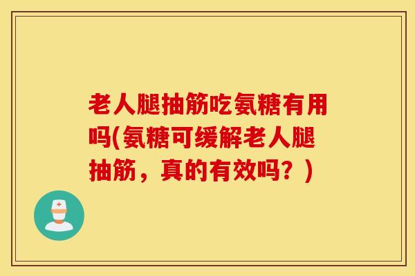 老人腿抽筋吃氨糖有用吗(氨糖可缓解老人腿抽筋,真的有效吗?) 老人腿抽筋吃氨糖有用吗(氨糖可缓解老人腿抽筋,真的有效吗?)