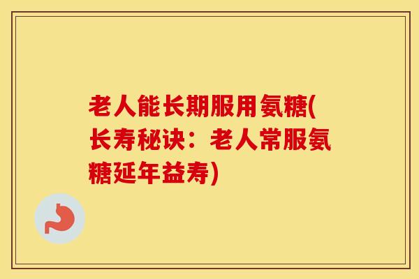 老人能长期服用氨糖(长寿秘诀：老人常服氨糖延年益寿)