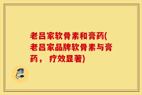 老吕家软骨素和膏药(老吕家品牌软骨素与膏药, 疗效显著) 老吕家软骨素和膏药(老吕家品牌软骨素与膏药, 疗效显著)