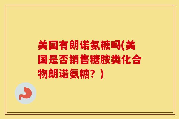 美国有朗诺氨糖吗(美国是否销售糖胺类化合物朗诺氨糖?) 美国有朗诺氨糖吗(美国是否销售糖胺类化合物朗诺氨糖?)