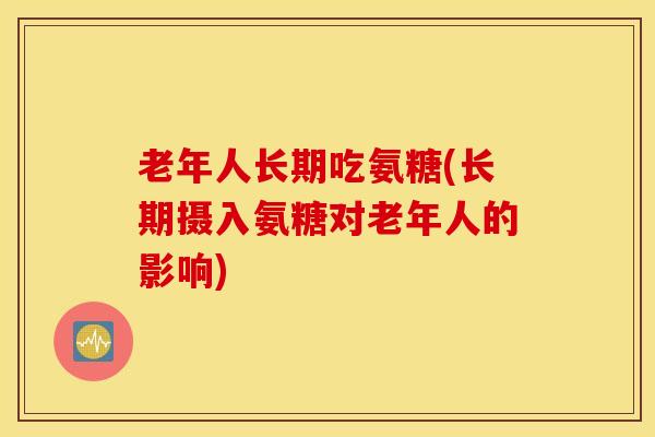 老年人长期吃氨糖(长期摄入氨糖对老年人的影响) 老年人长期吃氨糖(长期摄入氨糖对老年人的影响)